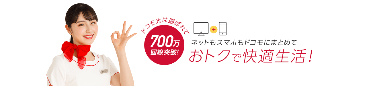 ドコモ光は選ばれて700万回線突破！ ネットもスマホもドコモにまとめて おトクで快適生活！