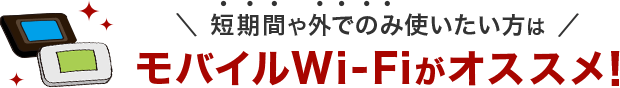 短期間や外でのみ使いたい方はモバイルWi-Fiがオススメ!